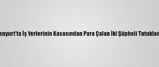 Esenyurt'ta İş Yerlerinin Kasasından Para Çalan İki Şüpheli Tutuklandı