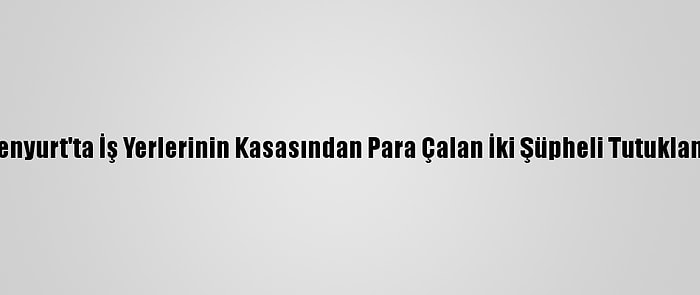 Esenyurt'ta İş Yerlerinin Kasasından Para Çalan İki Şüpheli Tutuklandı