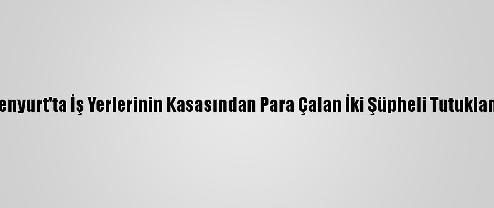 Esenyurt'ta İş Yerlerinin Kasasından Para Çalan İki Şüpheli Tutuklandı