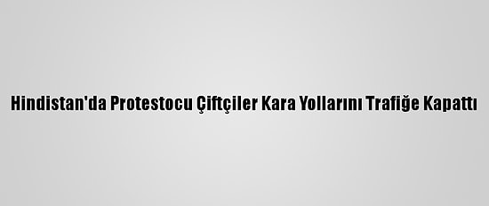 Hindistan'da Protestocu Çiftçiler Kara Yollarını Trafiğe Kapattı