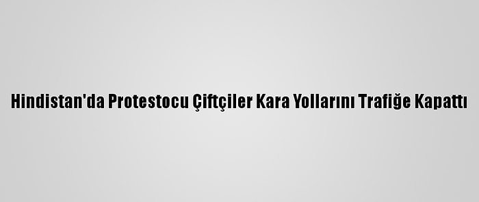 Hindistan'da Protestocu Çiftçiler Kara Yollarını Trafiğe Kapattı