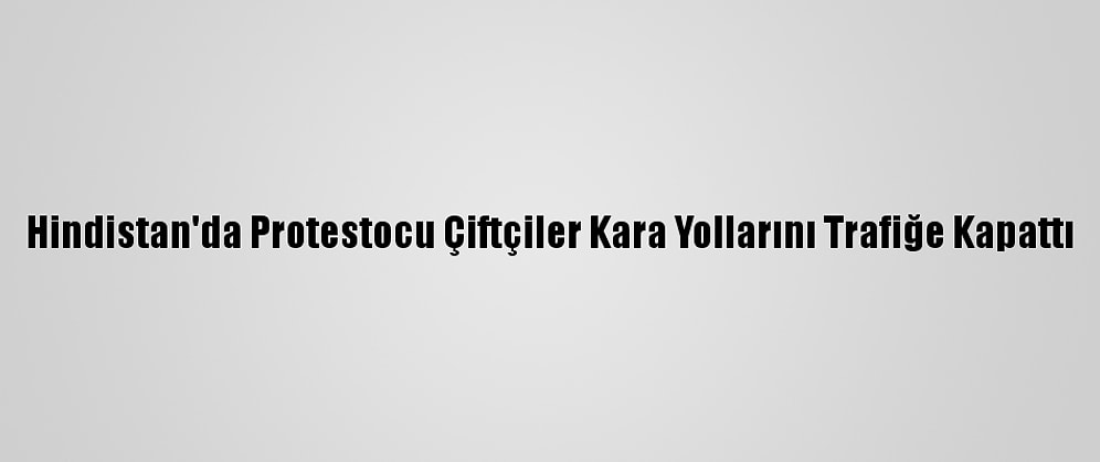 Hindistan'da Protestocu Çiftçiler Kara Yollarını Trafiğe Kapattı