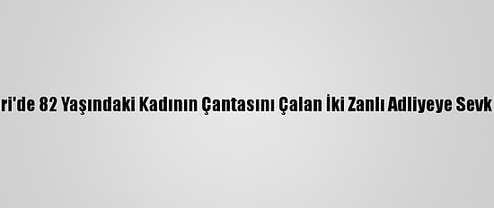 Kayseri'de 82 Yaşındaki Kadının Çantasını Çalan İki Zanlı Adliyeye Sevk Edildi