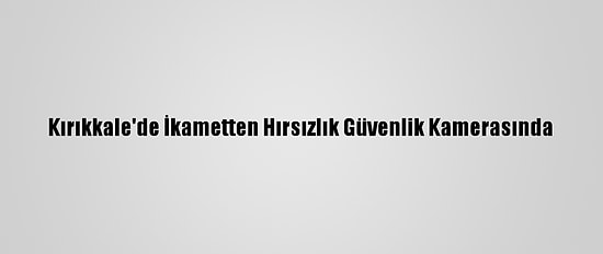 Kırıkkale'de İkametten Hırsızlık Güvenlik Kamerasında