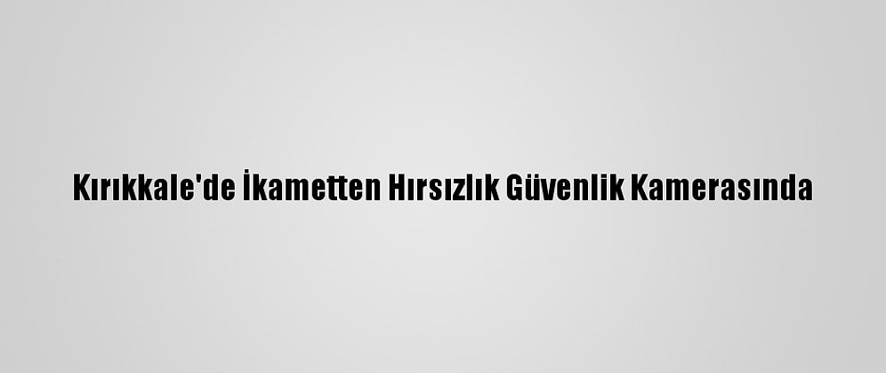 Kırıkkale'de İkametten Hırsızlık Güvenlik Kamerasında