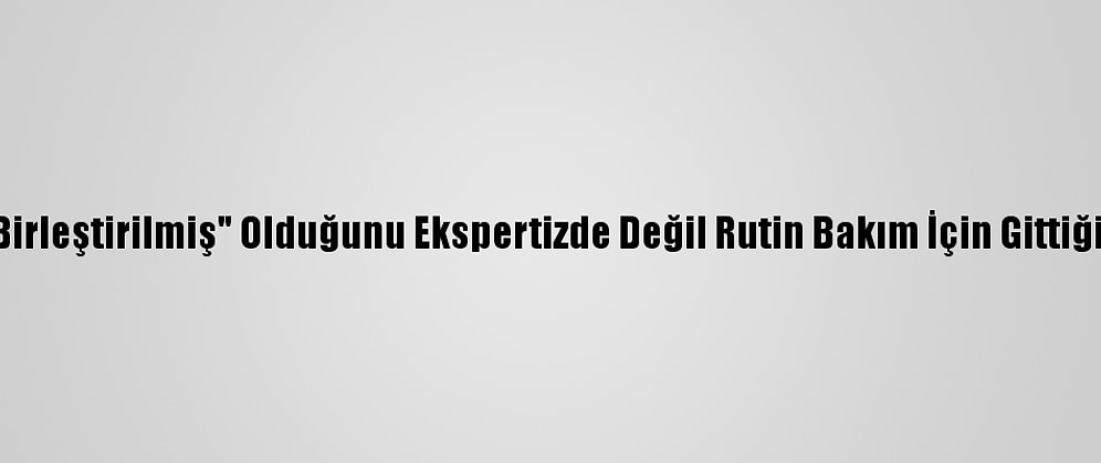 Aldığı Otomobilin "Birleştirilmiş" Olduğunu Ekspertizde Değil Rutin Bakım İçin Gittiği Tamircide Öğrendi