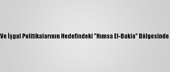İsrail'in Baskı, Yıkım Ve İşgal Politikalarının Hedefindeki "Hımsa El-Bakia" Bölgesinde Halk Göçe Zorlanıyor
