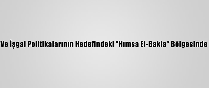 İsrail'in Baskı, Yıkım Ve İşgal Politikalarının Hedefindeki "Hımsa El-Bakia" Bölgesinde Halk Göçe Zorlanıyor