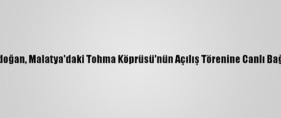 Cumhurbaşkanı Erdoğan, Malatya'daki Tohma Köprüsü'nün Açılış Törenine Canlı Bağlantıyla Katıldı: (2)