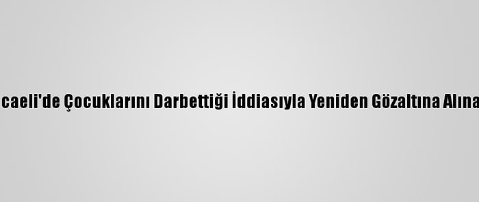 Güncelleme - Kocaeli'de Çocuklarını Darbettiği İddiasıyla Yeniden Gözaltına Alınan Anne Adliyede