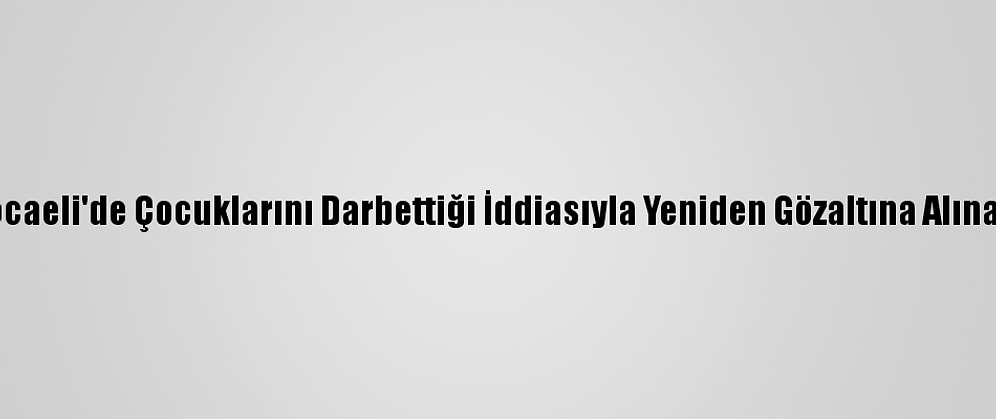 Güncelleme - Kocaeli'de Çocuklarını Darbettiği İddiasıyla Yeniden Gözaltına Alınan Anne Adliyede