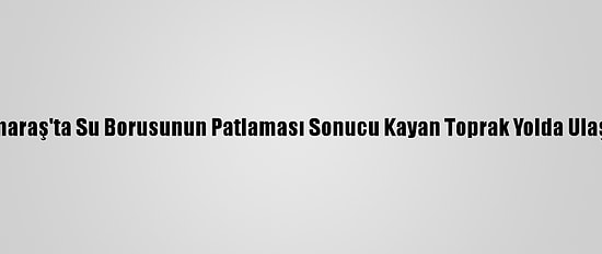 Kahramanmaraş'ta Su Borusunun Patlaması Sonucu Kayan Toprak Yolda Ulaşımı Aksattı