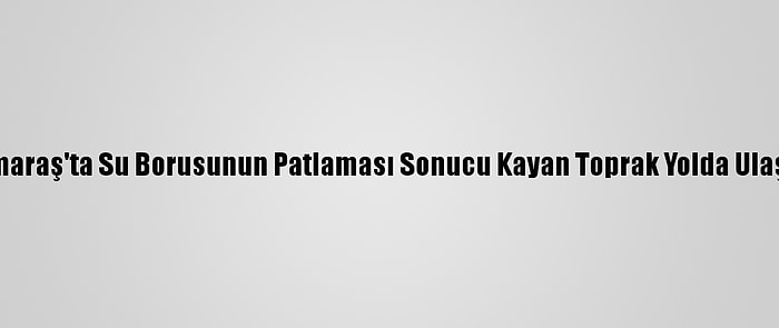 Kahramanmaraş'ta Su Borusunun Patlaması Sonucu Kayan Toprak Yolda Ulaşımı Aksattı