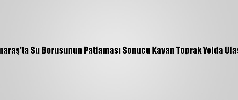 Kahramanmaraş'ta Su Borusunun Patlaması Sonucu Kayan Toprak Yolda Ulaşımı Aksattı