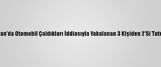 Adıyaman'da Otomobil Çaldıkları İddiasıyla Yakalanan 3 Kişiden 2'Si Tutuklandı