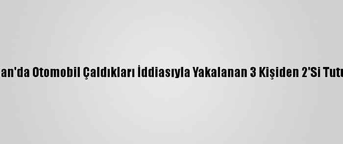 Adıyaman'da Otomobil Çaldıkları İddiasıyla Yakalanan 3 Kişiden 2'Si Tutuklandı