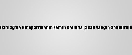 Tekirdağ'da Bir Apartmanın Zemin Katında Çıkan Yangın Söndürüldü