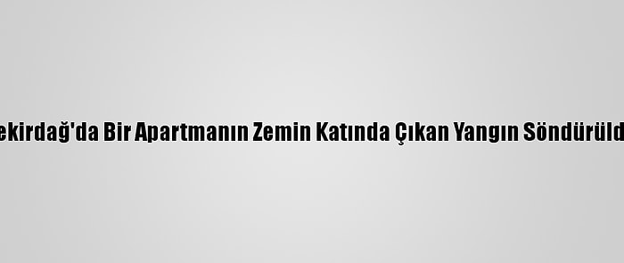 Tekirdağ'da Bir Apartmanın Zemin Katında Çıkan Yangın Söndürüldü