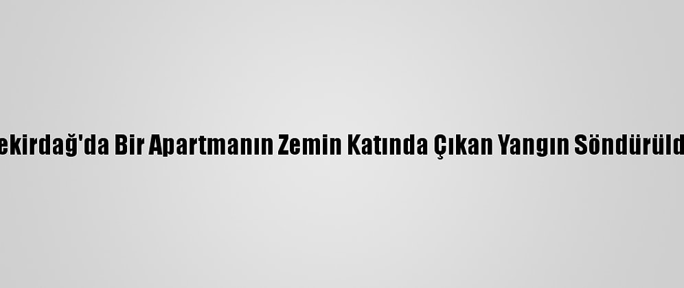 Tekirdağ'da Bir Apartmanın Zemin Katında Çıkan Yangın Söndürüldü