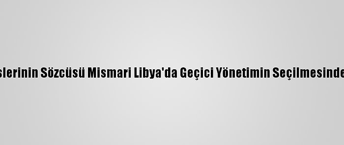 Hafter Milislerinin Sözcüsü Mismari Libya'da Geçici Yönetimin Seçilmesinden Memnun