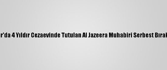 Mısır'da 4 Yıldır Cezaevinde Tutulan Al Jazeera Muhabiri Serbest Bırakıldı