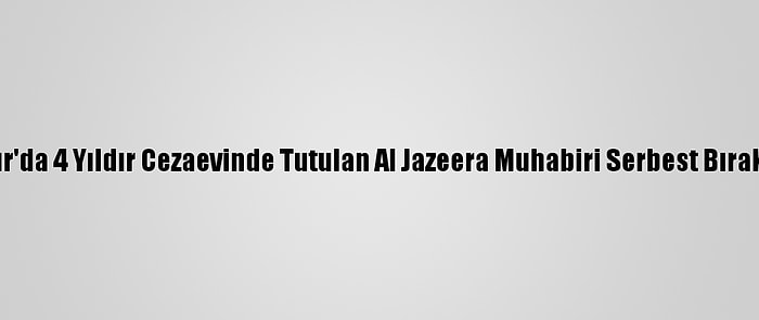 Mısır'da 4 Yıldır Cezaevinde Tutulan Al Jazeera Muhabiri Serbest Bırakıldı