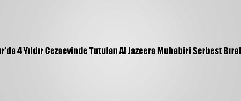 Mısır'da 4 Yıldır Cezaevinde Tutulan Al Jazeera Muhabiri Serbest Bırakıldı