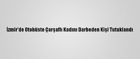 İzmir'de Otobüste Çarşaflı Kadını Darbeden Kişi Tutuklandı