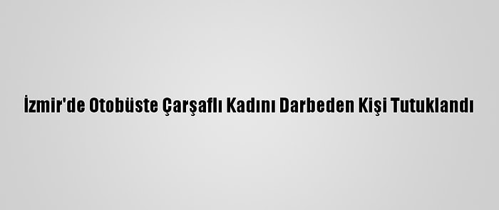 İzmir'de Otobüste Çarşaflı Kadını Darbeden Kişi Tutuklandı