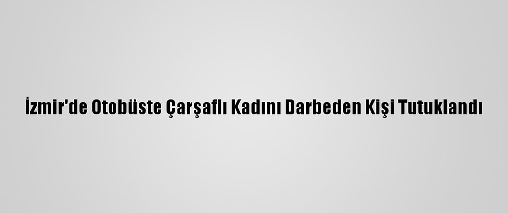 İzmir'de Otobüste Çarşaflı Kadını Darbeden Kişi Tutuklandı