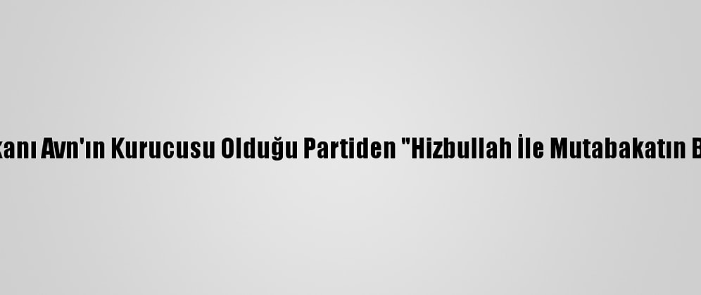 Lübnan'da Cumhurbaşkanı Avn'ın Kurucusu Olduğu Partiden "Hizbullah İle Mutabakatın Başarılı Olmadığı" İtirafı