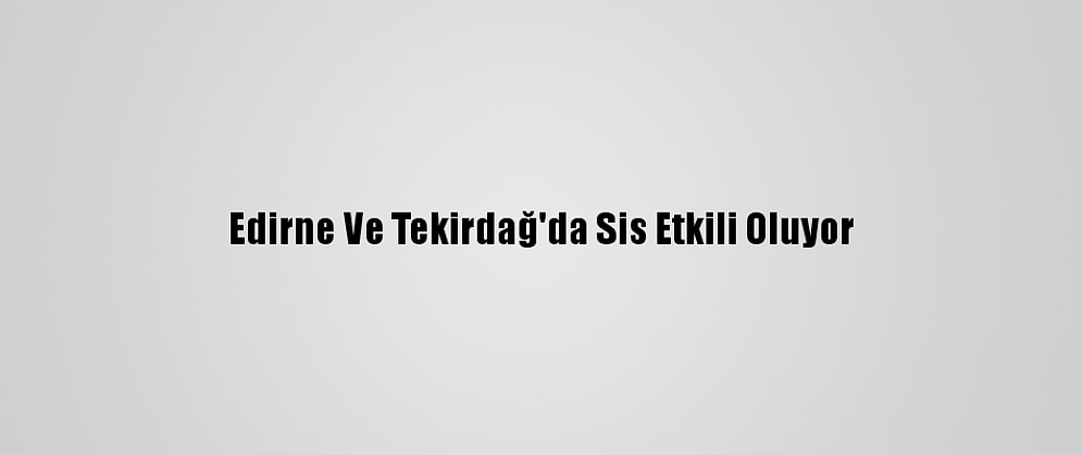 Edirne Ve Tekirdağ'da Sis Etkili Oluyor