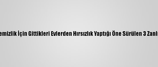 Mersin'de Temizlik İçin Gittikleri Evlerden Hırsızlık Yaptığı Öne Sürülen 3 Zanlı Tutuklandı