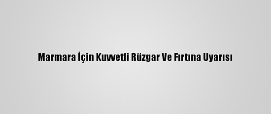 Marmara İçin Kuvvetli Rüzgar Ve Fırtına Uyarısı