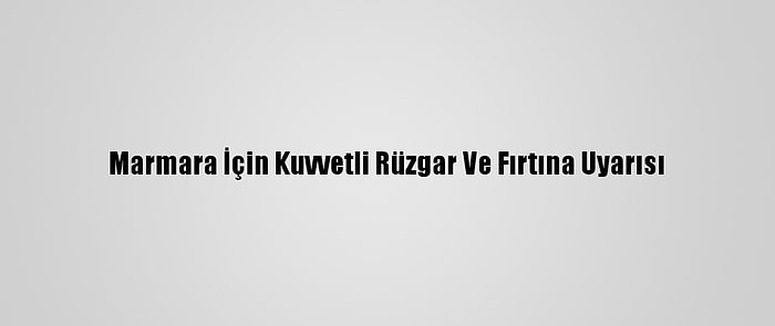 Marmara İçin Kuvvetli Rüzgar Ve Fırtına Uyarısı