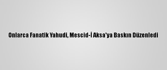 Onlarca Fanatik Yahudi, Mescid-İ Aksa'ya Baskın Düzenledi