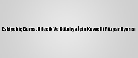 Eskişehir, Bursa, Bilecik Ve Kütahya İçin Kuvvetli Rüzgar Uyarısı