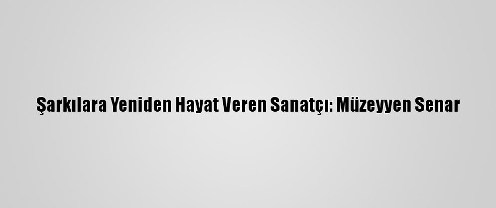Şarkılara Yeniden Hayat Veren Sanatçı: Müzeyyen Senar