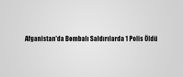 Afganistan'da Bombalı Saldırılarda 1 Polis Öldü