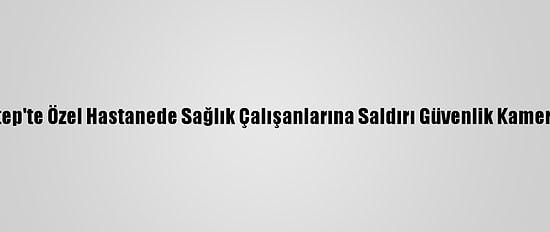 Gaziantep'te Özel Hastanede Sağlık Çalışanlarına Saldırı Güvenlik Kamerasında