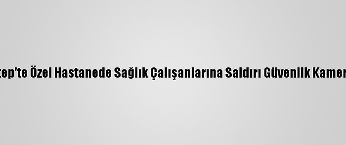 Gaziantep'te Özel Hastanede Sağlık Çalışanlarına Saldırı Güvenlik Kamerasında