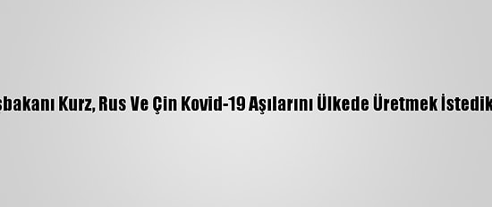 Avusturya Başbakanı Kurz, Rus Ve Çin Kovid-19 Aşılarını Ülkede Üretmek İstediklerini Söyledi