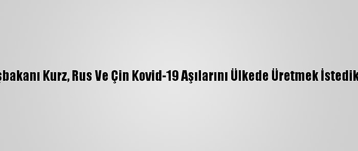 Avusturya Başbakanı Kurz, Rus Ve Çin Kovid-19 Aşılarını Ülkede Üretmek İstediklerini Söyledi