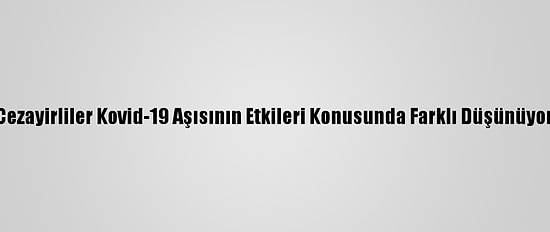 Cezayirliler Kovid-19 Aşısının Etkileri Konusunda Farklı Düşünüyor