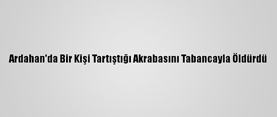 Ardahan'da Bir Kişi Tartıştığı Akrabasını Tabancayla Öldürdü
