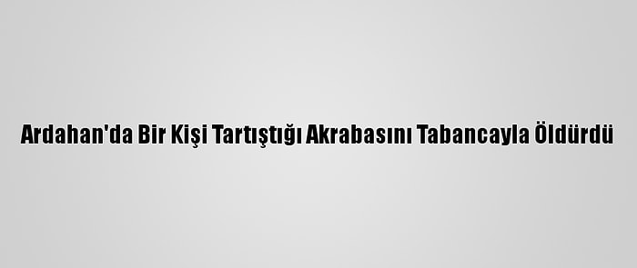 Ardahan'da Bir Kişi Tartıştığı Akrabasını Tabancayla Öldürdü