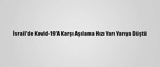 İsrail'de Kovid-19'A Karşı Aşılama Hızı Yarı Yarıya Düştü