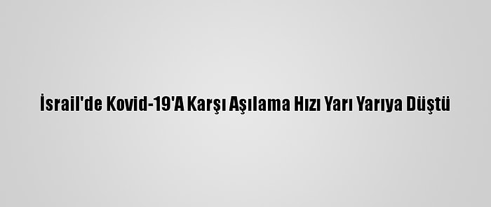 İsrail'de Kovid-19'A Karşı Aşılama Hızı Yarı Yarıya Düştü