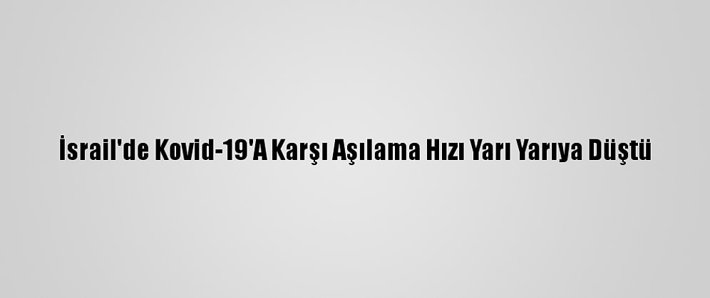 İsrail'de Kovid-19'A Karşı Aşılama Hızı Yarı Yarıya Düştü