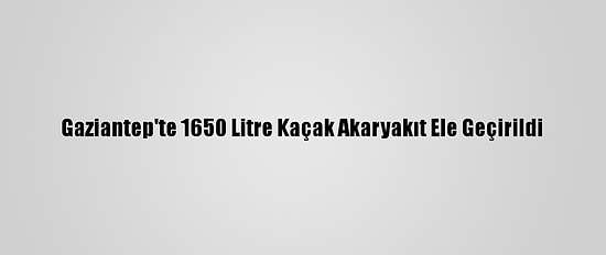 Gaziantep'te 1650 Litre Kaçak Akaryakıt Ele Geçirildi